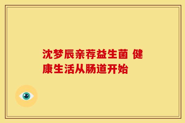 沈梦辰亲荐益生菌 健康生活从肠道开始