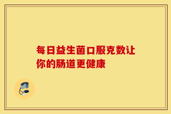 每日益生菌口服克数让你的肠道更健康