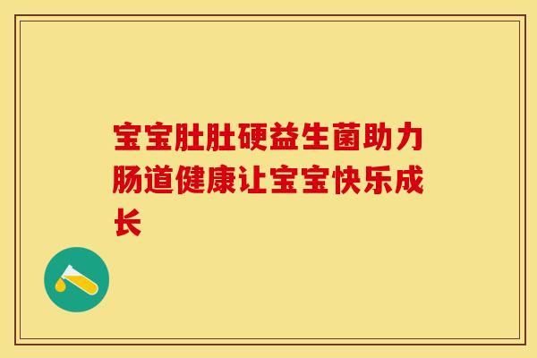 宝宝肚肚硬益生菌助力肠道健康让宝宝快乐成长