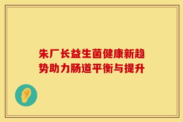 朱厂长益生菌健康新趋势助力肠道平衡与提升