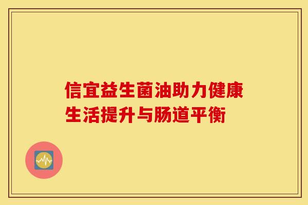 信宜益生菌油助力健康生活提升与肠道平衡
