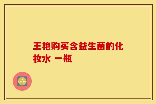 王艳购买含益生菌的化妆水 一瓶
