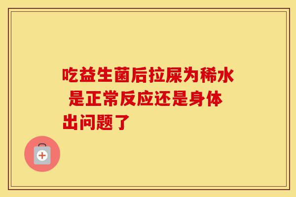 吃益生菌后拉屎为稀水 是正常反应还是身体出问题了