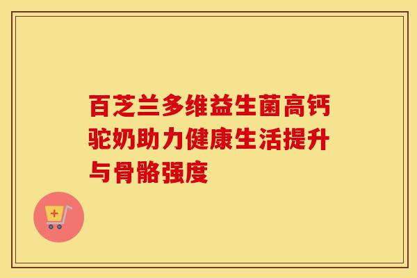 百芝兰多维益生菌高钙驼奶助力健康生活提升与骨骼强度