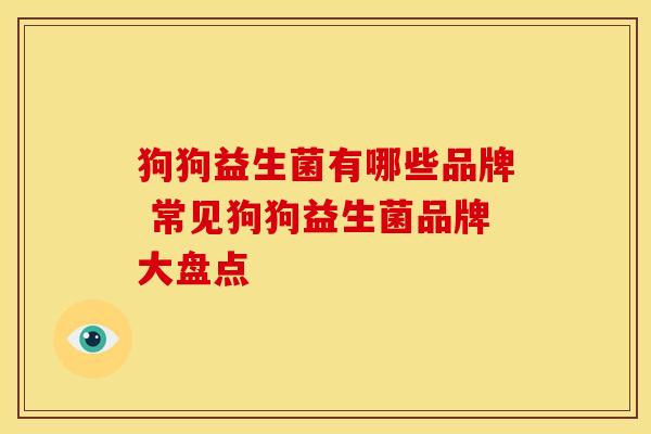 狗狗益生菌有哪些品牌 常见狗狗益生菌品牌大盘点