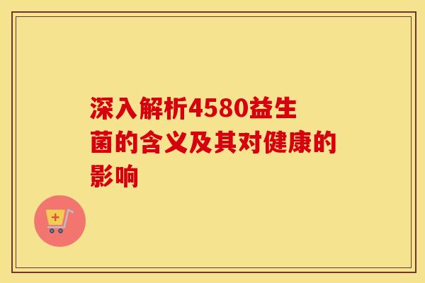 深入解析4580益生菌的含义及其对健康的影响