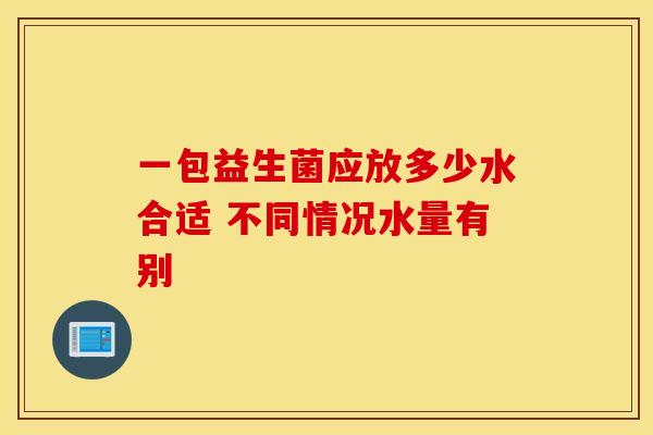 一包益生菌应放多少水合适 不同情况水量有别