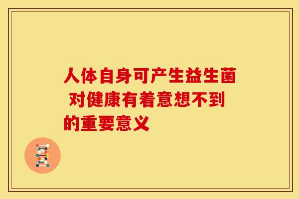 人体自身可产生益生菌 对健康有着意想不到的重要意义