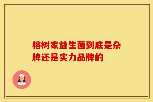榕树家益生菌到底是杂牌还是实力品牌的
