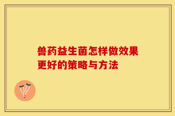 兽药益生菌怎样做效果更好的策略与方法