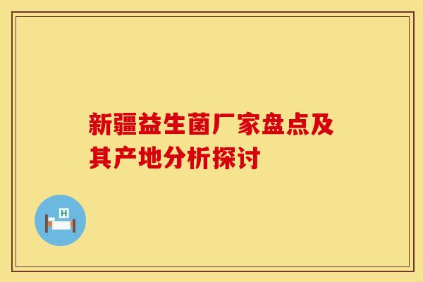 新疆益生菌厂家盘点及其产地分析探讨