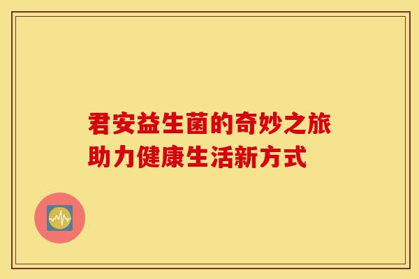 君安益生菌的奇妙之旅助力健康生活新方式