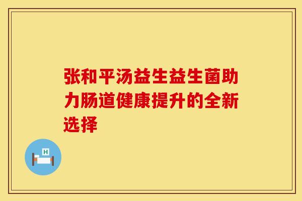 张和平汤益生益生菌助力肠道健康提升的全新选择