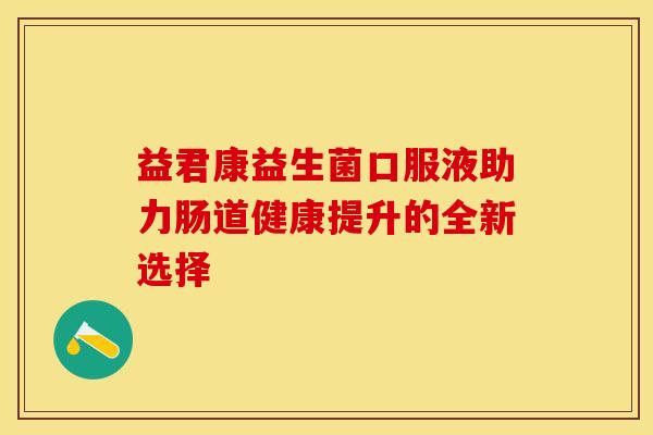 益君康益生菌口服液助力肠道健康提升的全新选择