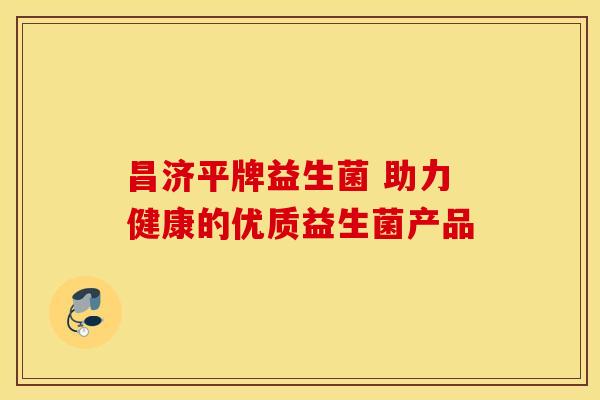 昌济平牌益生菌 助力健康的优质益生菌产品