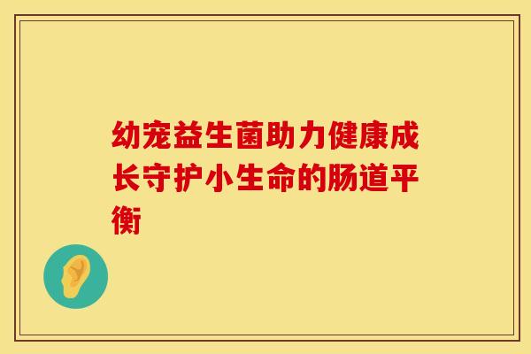 幼宠益生菌助力健康成长守护小生命的肠道平衡