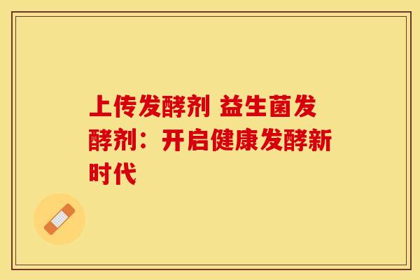 上传发酵剂 益生菌发酵剂：开启健康发酵新时代