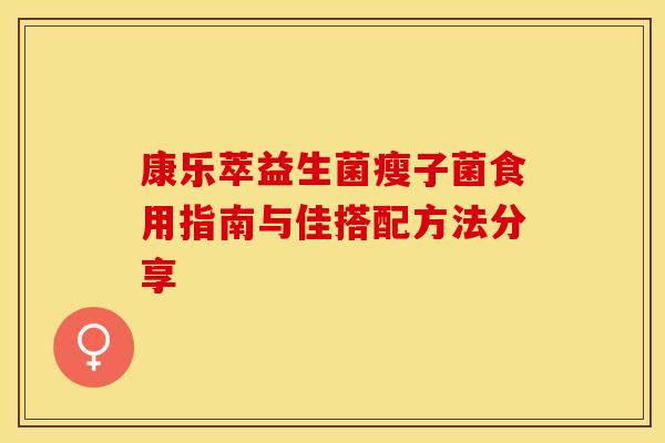 康乐萃益生菌瘦子菌食用指南与佳搭配方法分享