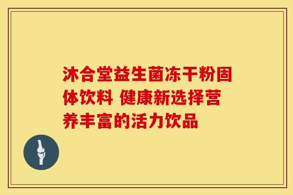 沐合堂益生菌冻干粉固体饮料 健康新选择营养丰富的活力饮品
