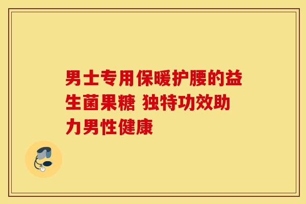 男士专用保暖护腰的益生菌果糖 独特功效助力男性健康