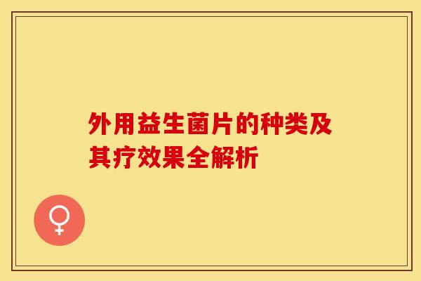 外用益生菌片的种类及其疗效果全解析