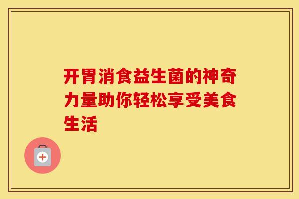 开胃消食益生菌的神奇力量助你轻松享受美食生活