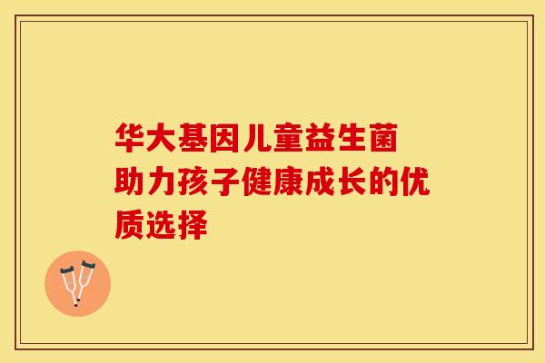 华大基因儿童益生菌 助力孩子健康成长的优质选择
