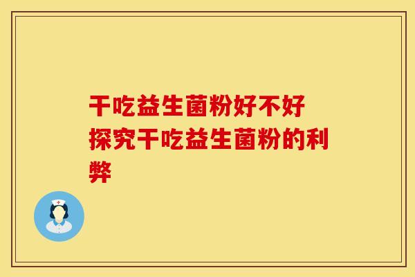 干吃益生菌粉好不好 探究干吃益生菌粉的利弊