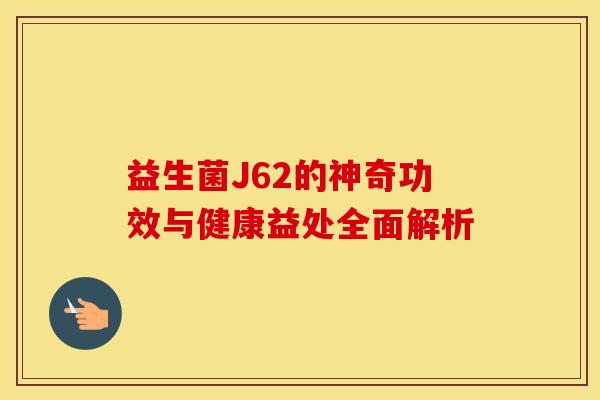 益生菌J62的神奇功效与健康益处全面解析