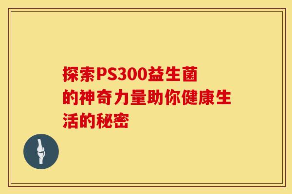 探索PS300益生菌的神奇力量助你健康生活的秘密