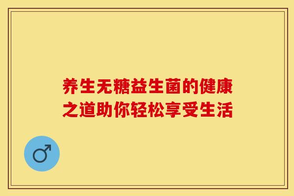 养生无糖益生菌的健康之道助你轻松享受生活