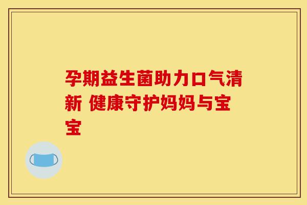 孕期益生菌助力口气清新 健康守护妈妈与宝宝