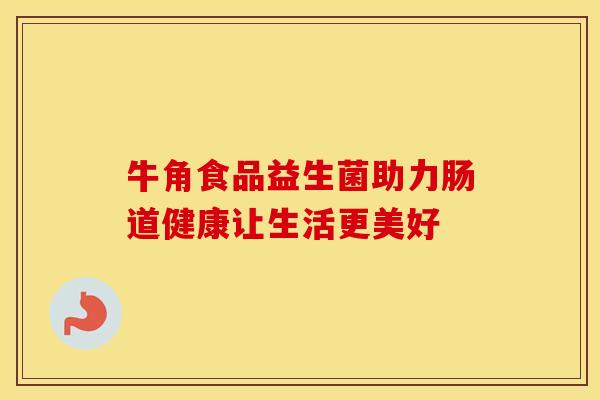 牛角食品益生菌助力肠道健康让生活更美好
