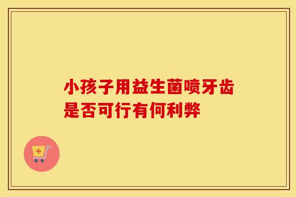 小孩子用益生菌喷牙齿是否可行有何利弊