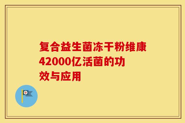 复合益生菌冻干粉维康42000亿活菌的功效与应用
