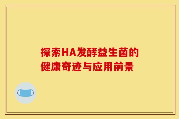 探索HA发酵益生菌的健康奇迹与应用前景