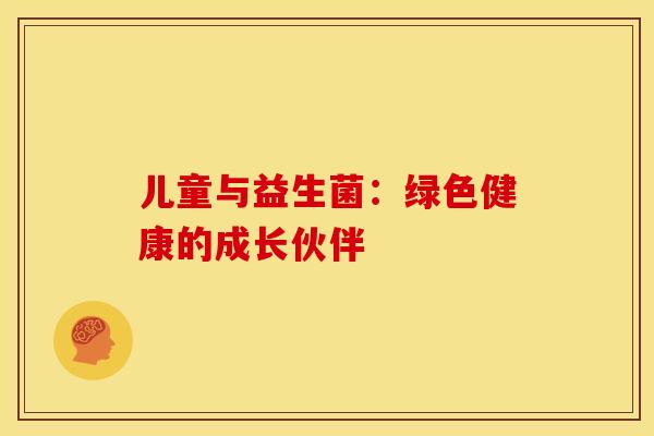 儿童与益生菌：绿色健康的成长伙伴