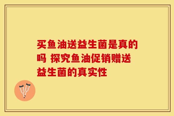 买鱼油送益生菌是真的吗 探究鱼油促销赠送益生菌的真实性