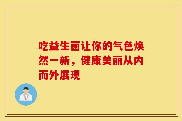 吃益生菌让你的气色焕然一新，健康美丽从内而外展现