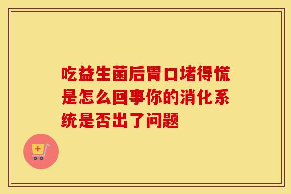 吃益生菌后胃口堵得慌是怎么回事你的消化系统是否出了问题