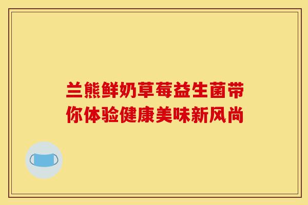 兰熊鲜奶草莓益生菌带你体验健康美味新风尚