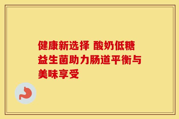 健康新选择 酸奶低糖益生菌助力肠道平衡与美味享受