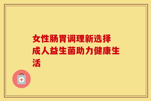 女性肠胃调理新选择 成人益生菌助力健康生活