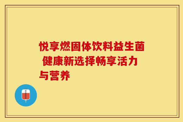 悦享燃固体饮料益生菌 健康新选择畅享活力与营养