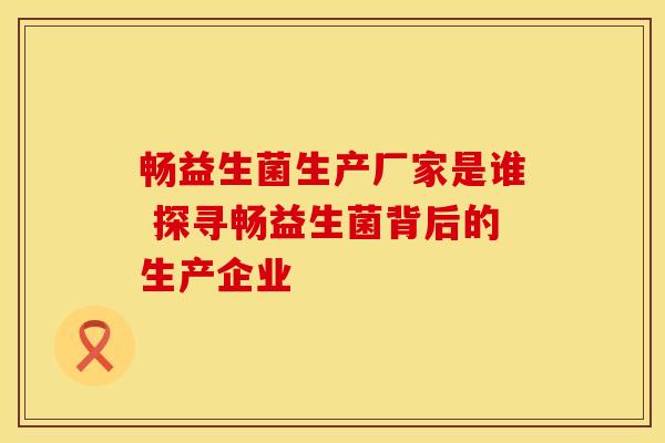 畅益生菌生产厂家是谁 探寻畅益生菌背后的生产企业