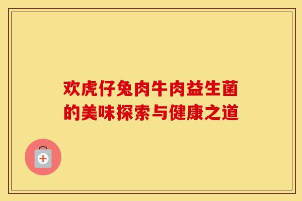 欢虎仔兔肉牛肉益生菌的美味探索与健康之道