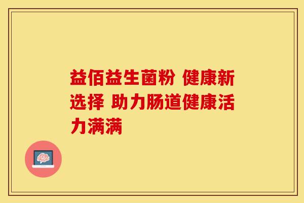 益佰益生菌粉 健康新选择 助力肠道健康活力满满