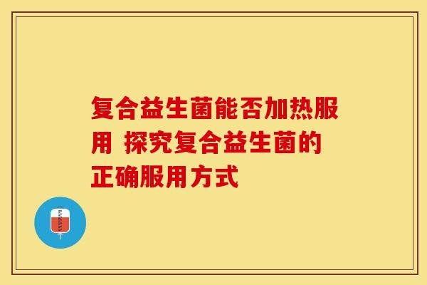 复合益生菌能否加热服用 探究复合益生菌的正确服用方式