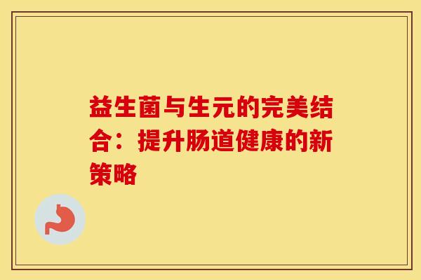 益生菌与生元的完美结合：提升肠道健康的新策略
