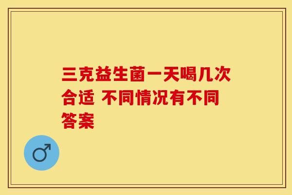 三克益生菌一天喝几次合适 不同情况有不同答案